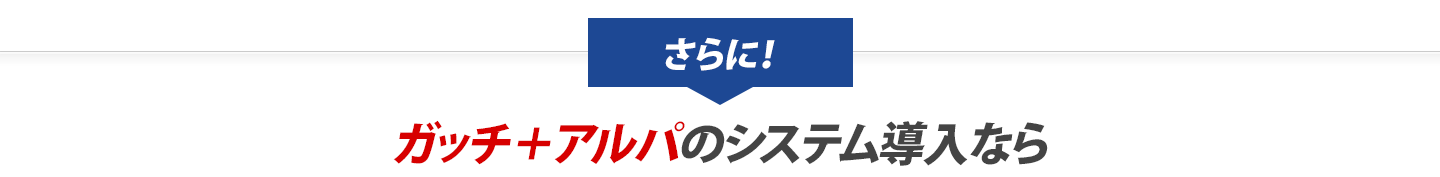 さらに！ガッチ＋アルパのシステム導入なら